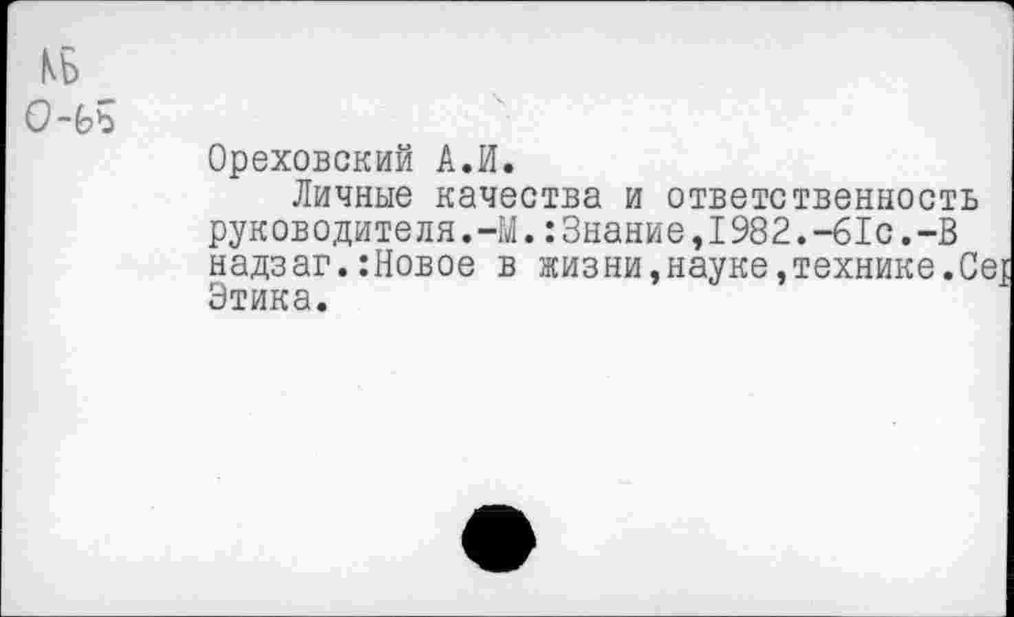 ﻿КБ О~Ьъ
Ореховский А.И.
Личные качества и ответственность руководителя.-М.:Знание,1982.-61с.-В надзаг.:Новое в жизни,науке,технике.С Этика.